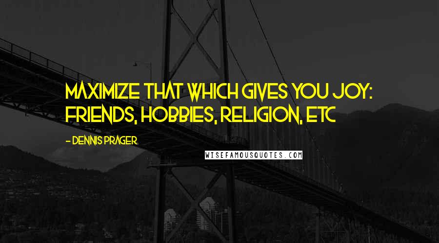 Dennis Prager Quotes: Maximize that which gives you joy: friends, hobbies, religion, etc