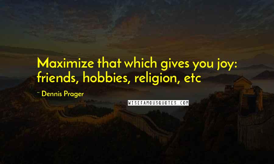 Dennis Prager Quotes: Maximize that which gives you joy: friends, hobbies, religion, etc