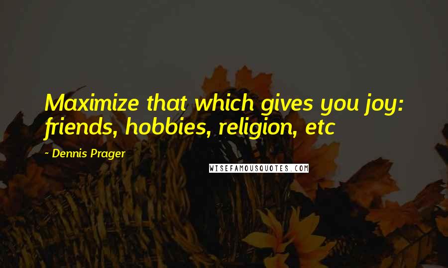 Dennis Prager Quotes: Maximize that which gives you joy: friends, hobbies, religion, etc