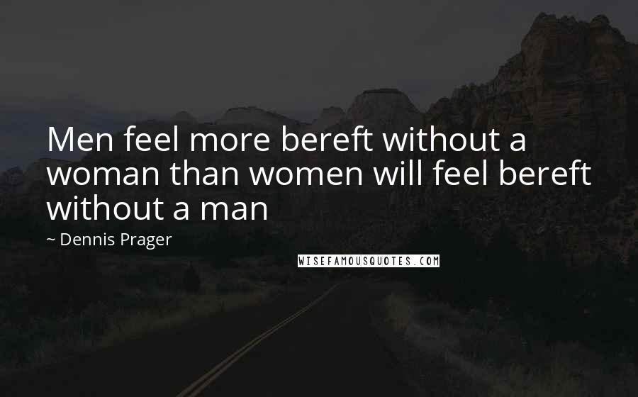 Dennis Prager Quotes: Men feel more bereft without a woman than women will feel bereft without a man