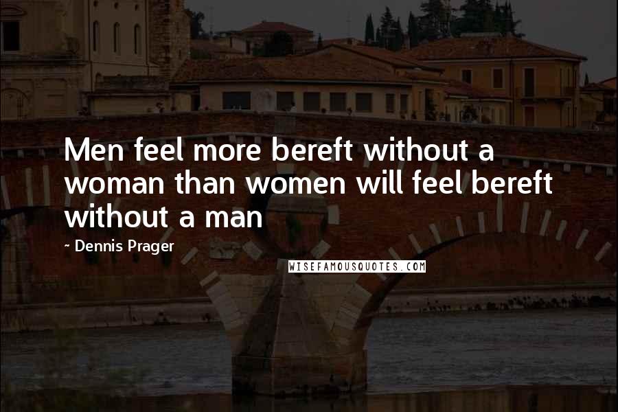 Dennis Prager Quotes: Men feel more bereft without a woman than women will feel bereft without a man