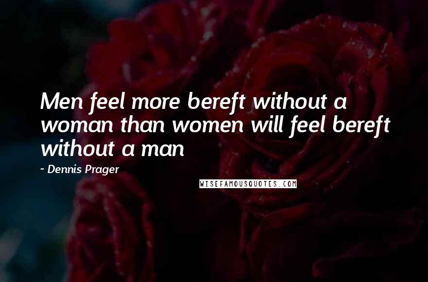 Dennis Prager Quotes: Men feel more bereft without a woman than women will feel bereft without a man