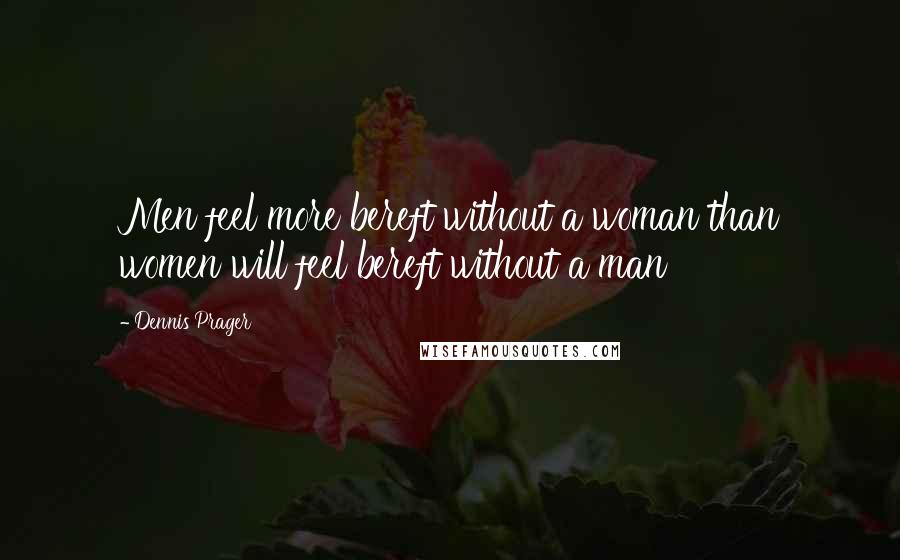 Dennis Prager Quotes: Men feel more bereft without a woman than women will feel bereft without a man