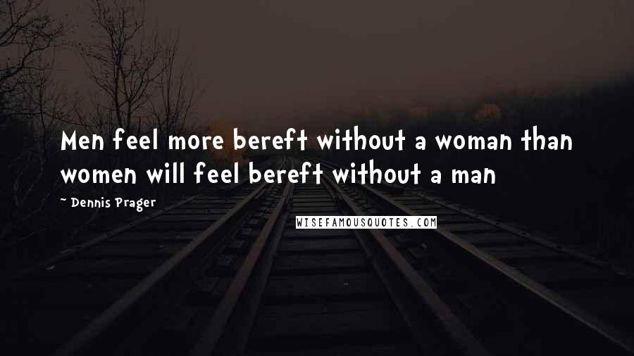 Dennis Prager Quotes: Men feel more bereft without a woman than women will feel bereft without a man