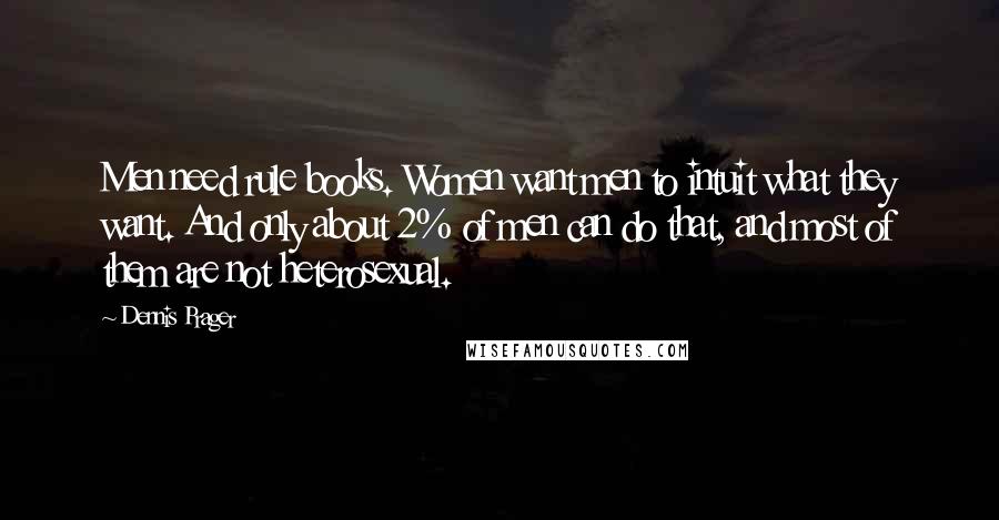 Dennis Prager Quotes: Men need rule books. Women want men to intuit what they want. And only about 2% of men can do that, and most of them are not heterosexual.