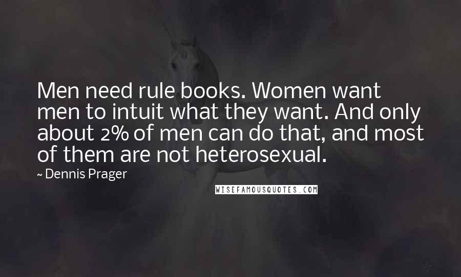 Dennis Prager Quotes: Men need rule books. Women want men to intuit what they want. And only about 2% of men can do that, and most of them are not heterosexual.