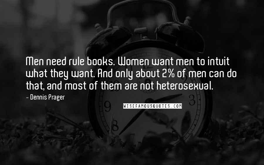 Dennis Prager Quotes: Men need rule books. Women want men to intuit what they want. And only about 2% of men can do that, and most of them are not heterosexual.