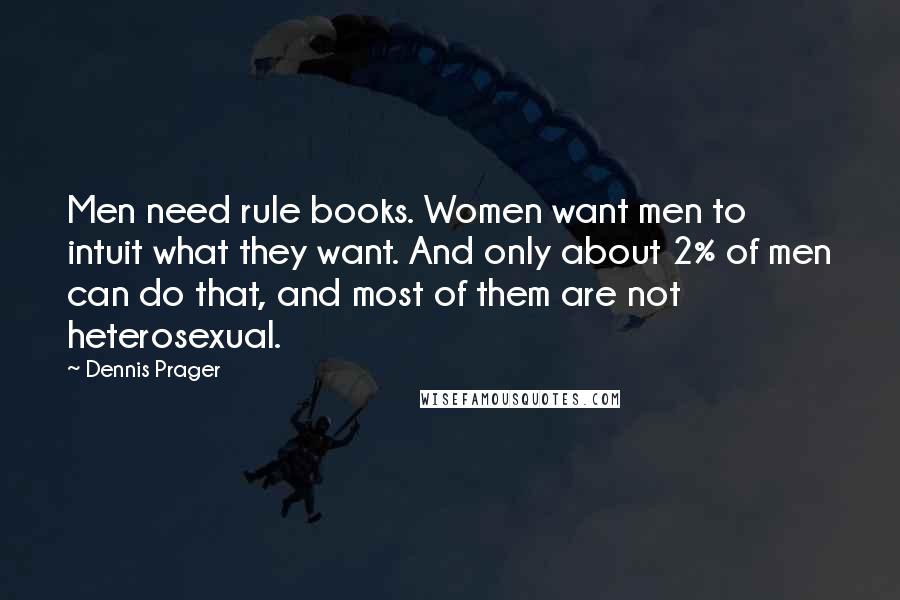 Dennis Prager Quotes: Men need rule books. Women want men to intuit what they want. And only about 2% of men can do that, and most of them are not heterosexual.