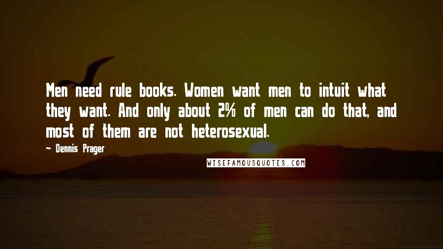 Dennis Prager Quotes: Men need rule books. Women want men to intuit what they want. And only about 2% of men can do that, and most of them are not heterosexual.