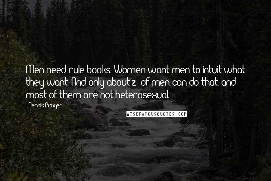 Dennis Prager Quotes: Men need rule books. Women want men to intuit what they want. And only about 2% of men can do that, and most of them are not heterosexual.
