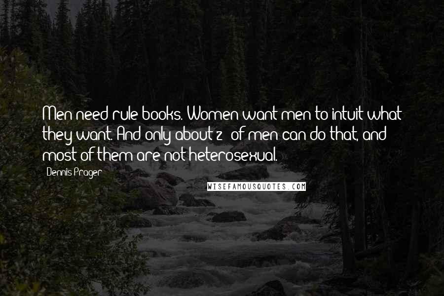 Dennis Prager Quotes: Men need rule books. Women want men to intuit what they want. And only about 2% of men can do that, and most of them are not heterosexual.