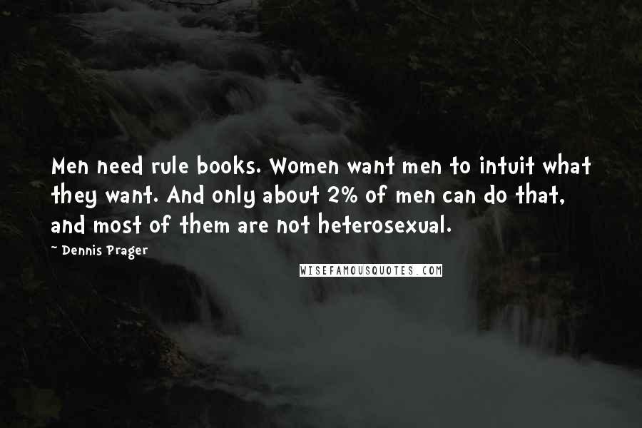 Dennis Prager Quotes: Men need rule books. Women want men to intuit what they want. And only about 2% of men can do that, and most of them are not heterosexual.