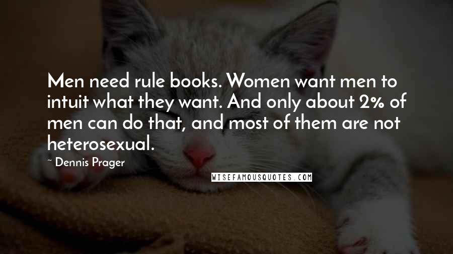 Dennis Prager Quotes: Men need rule books. Women want men to intuit what they want. And only about 2% of men can do that, and most of them are not heterosexual.