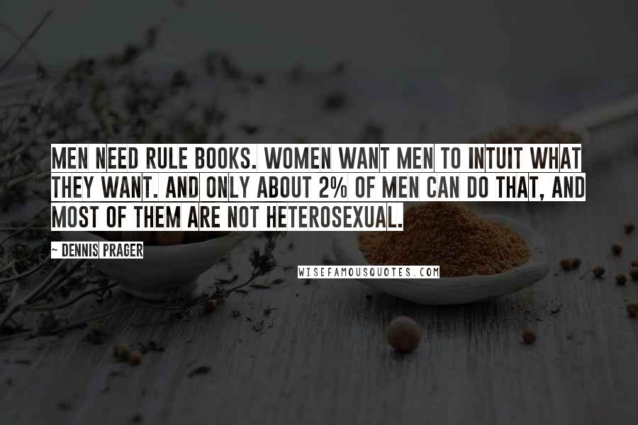 Dennis Prager Quotes: Men need rule books. Women want men to intuit what they want. And only about 2% of men can do that, and most of them are not heterosexual.