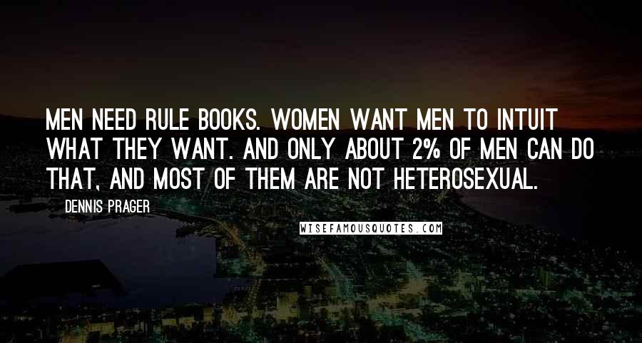 Dennis Prager Quotes: Men need rule books. Women want men to intuit what they want. And only about 2% of men can do that, and most of them are not heterosexual.