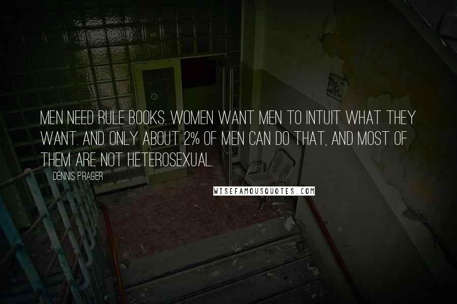 Dennis Prager Quotes: Men need rule books. Women want men to intuit what they want. And only about 2% of men can do that, and most of them are not heterosexual.