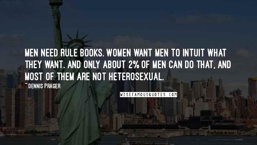 Dennis Prager Quotes: Men need rule books. Women want men to intuit what they want. And only about 2% of men can do that, and most of them are not heterosexual.