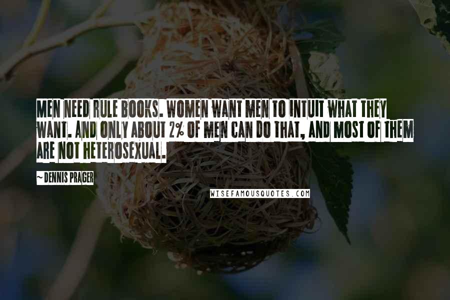 Dennis Prager Quotes: Men need rule books. Women want men to intuit what they want. And only about 2% of men can do that, and most of them are not heterosexual.