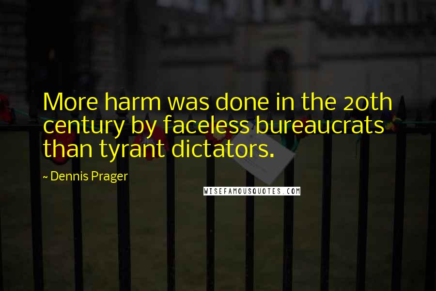 Dennis Prager Quotes: More harm was done in the 20th century by faceless bureaucrats than tyrant dictators.