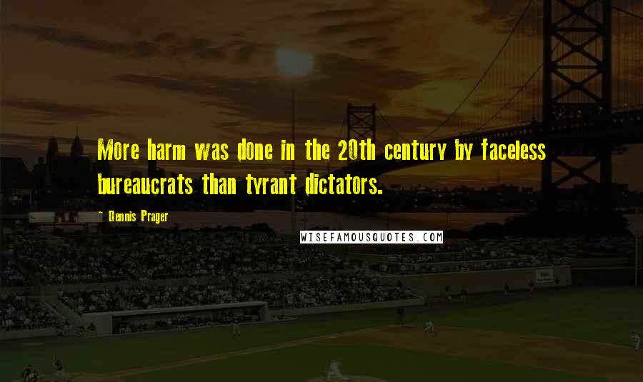 Dennis Prager Quotes: More harm was done in the 20th century by faceless bureaucrats than tyrant dictators.