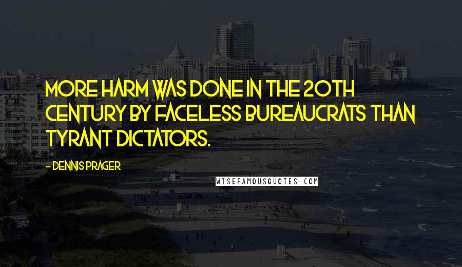 Dennis Prager Quotes: More harm was done in the 20th century by faceless bureaucrats than tyrant dictators.