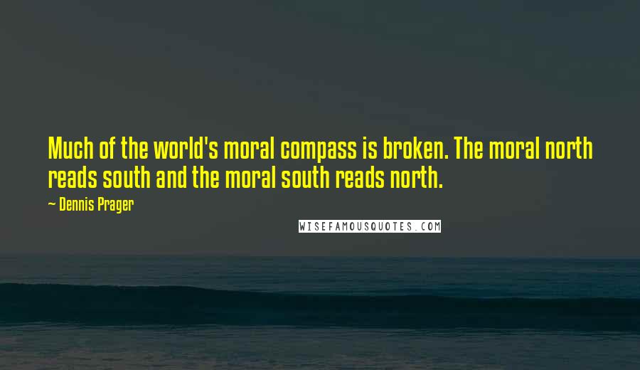 Dennis Prager Quotes: Much of the world's moral compass is broken. The moral north reads south and the moral south reads north.