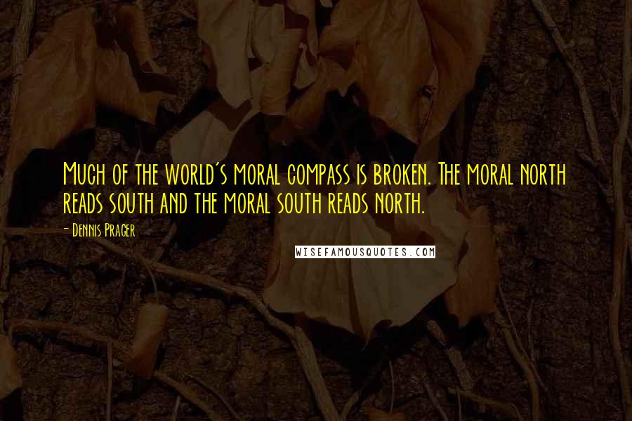 Dennis Prager Quotes: Much of the world's moral compass is broken. The moral north reads south and the moral south reads north.