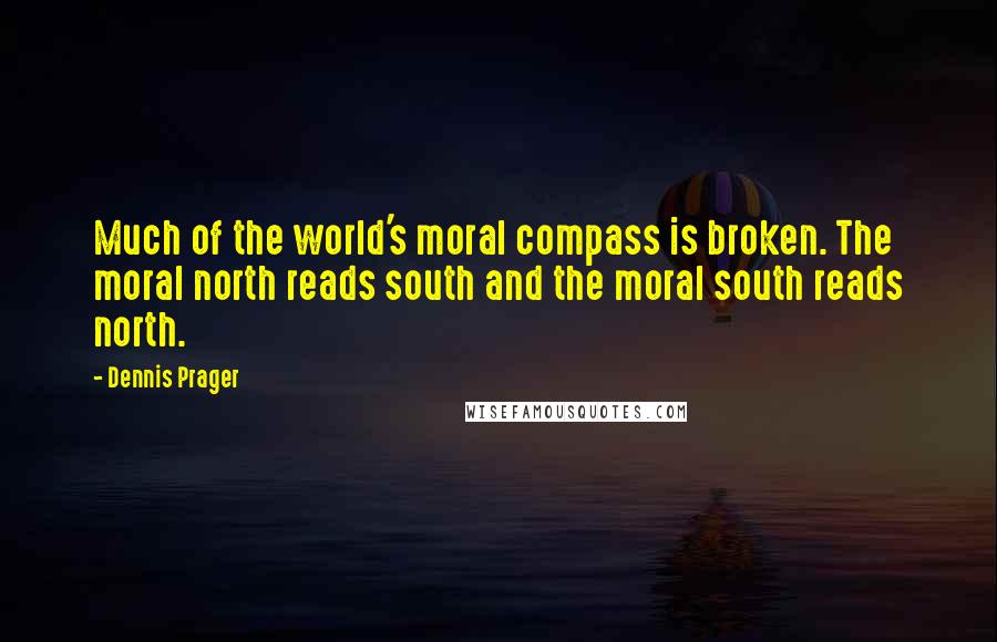 Dennis Prager Quotes: Much of the world's moral compass is broken. The moral north reads south and the moral south reads north.