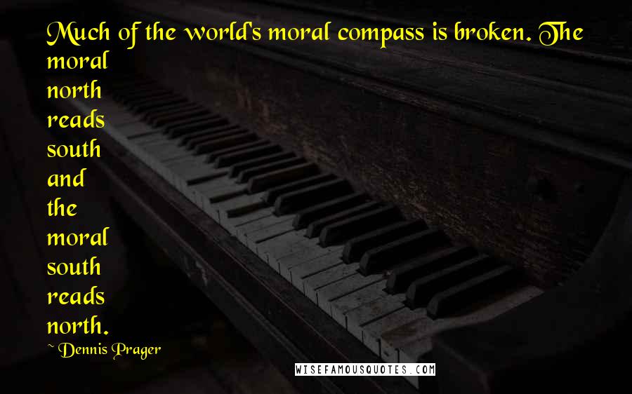 Dennis Prager Quotes: Much of the world's moral compass is broken. The moral north reads south and the moral south reads north.