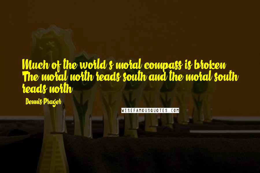 Dennis Prager Quotes: Much of the world's moral compass is broken. The moral north reads south and the moral south reads north.