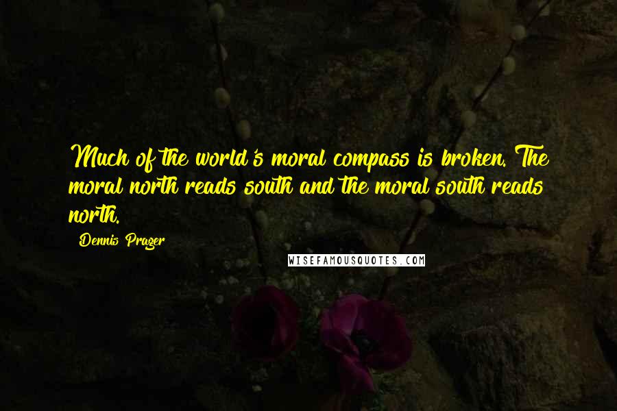 Dennis Prager Quotes: Much of the world's moral compass is broken. The moral north reads south and the moral south reads north.