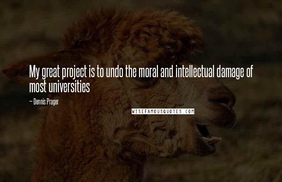 Dennis Prager Quotes: My great project is to undo the moral and intellectual damage of most universities