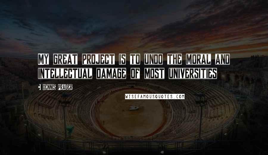 Dennis Prager Quotes: My great project is to undo the moral and intellectual damage of most universities