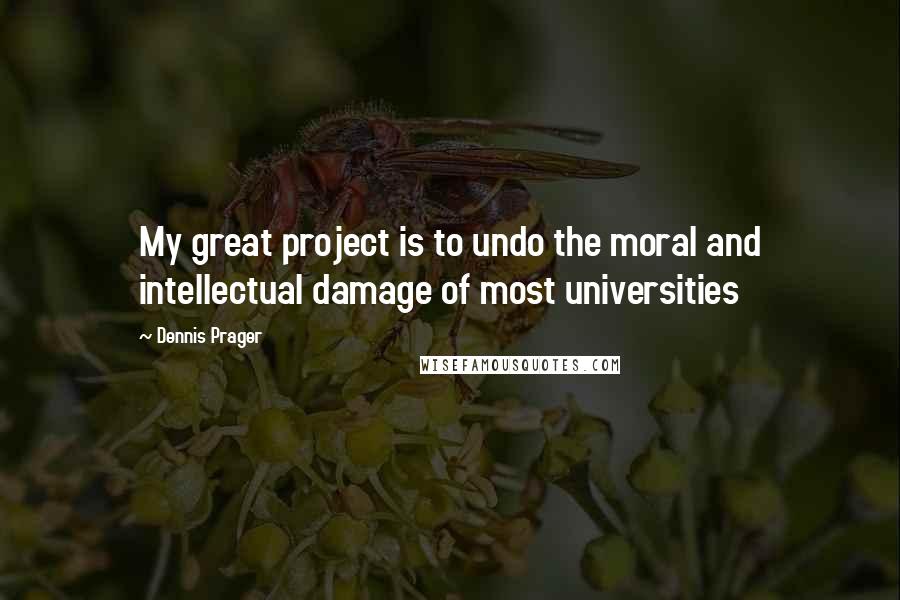 Dennis Prager Quotes: My great project is to undo the moral and intellectual damage of most universities