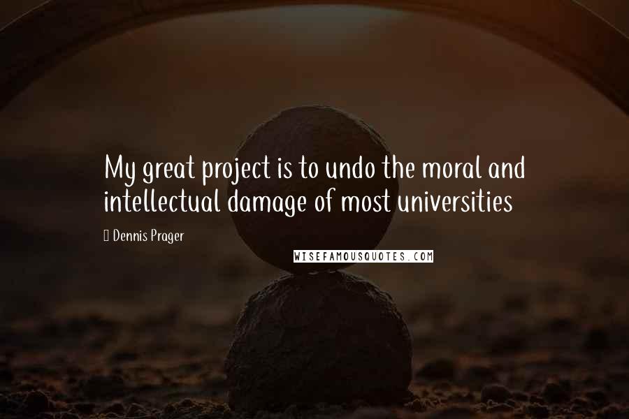 Dennis Prager Quotes: My great project is to undo the moral and intellectual damage of most universities