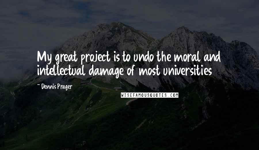 Dennis Prager Quotes: My great project is to undo the moral and intellectual damage of most universities