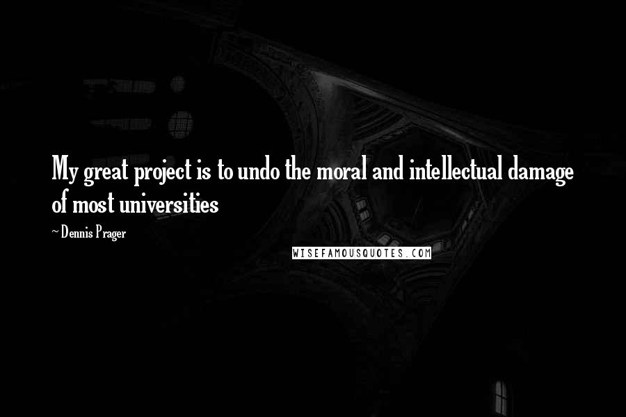 Dennis Prager Quotes: My great project is to undo the moral and intellectual damage of most universities