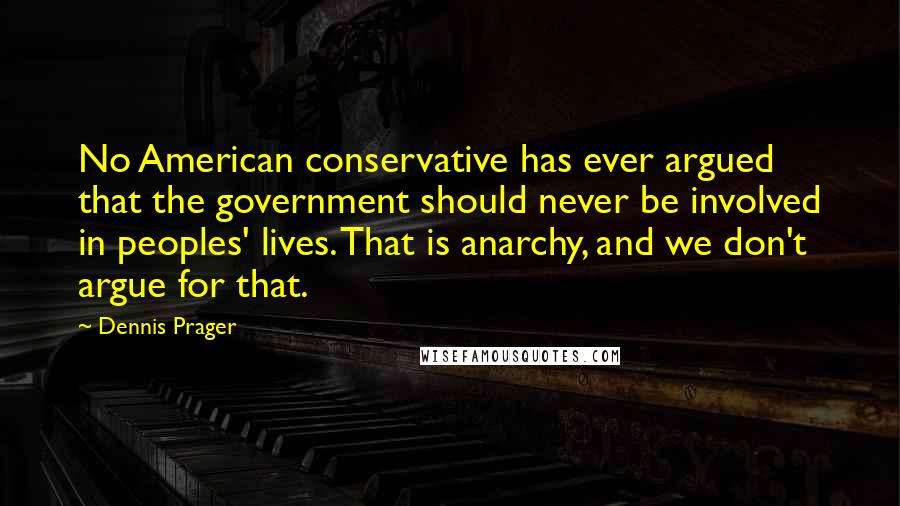 Dennis Prager Quotes: No American conservative has ever argued that the government should never be involved in peoples' lives. That is anarchy, and we don't argue for that.