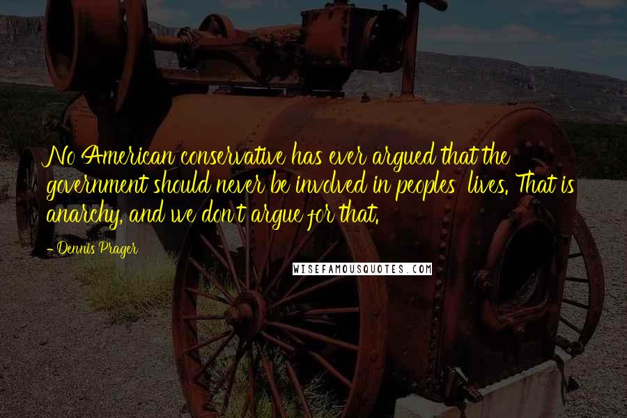 Dennis Prager Quotes: No American conservative has ever argued that the government should never be involved in peoples' lives. That is anarchy, and we don't argue for that.