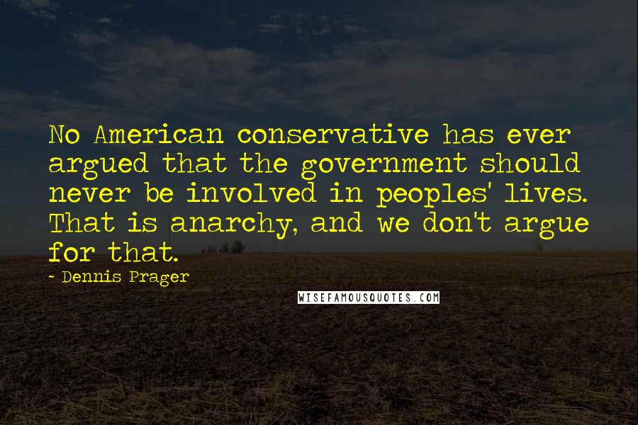 Dennis Prager Quotes: No American conservative has ever argued that the government should never be involved in peoples' lives. That is anarchy, and we don't argue for that.