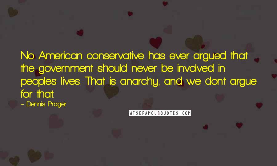 Dennis Prager Quotes: No American conservative has ever argued that the government should never be involved in peoples' lives. That is anarchy, and we don't argue for that.
