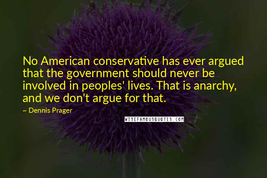 Dennis Prager Quotes: No American conservative has ever argued that the government should never be involved in peoples' lives. That is anarchy, and we don't argue for that.