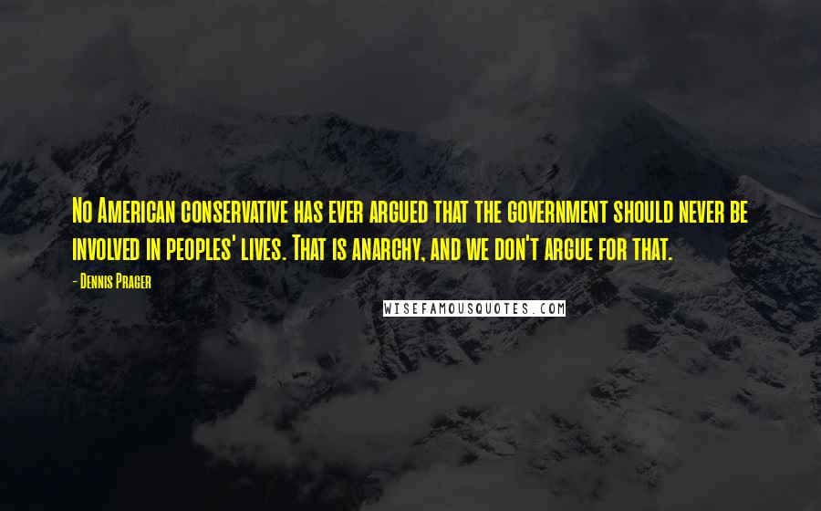 Dennis Prager Quotes: No American conservative has ever argued that the government should never be involved in peoples' lives. That is anarchy, and we don't argue for that.