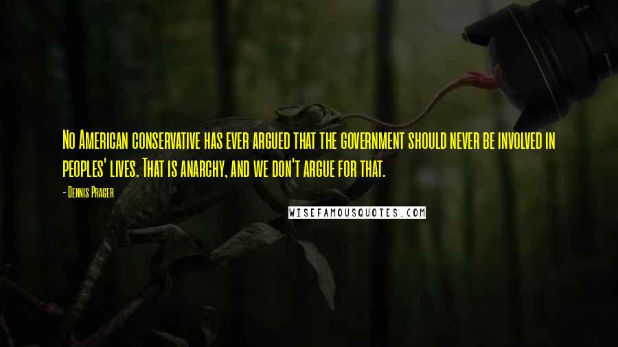 Dennis Prager Quotes: No American conservative has ever argued that the government should never be involved in peoples' lives. That is anarchy, and we don't argue for that.