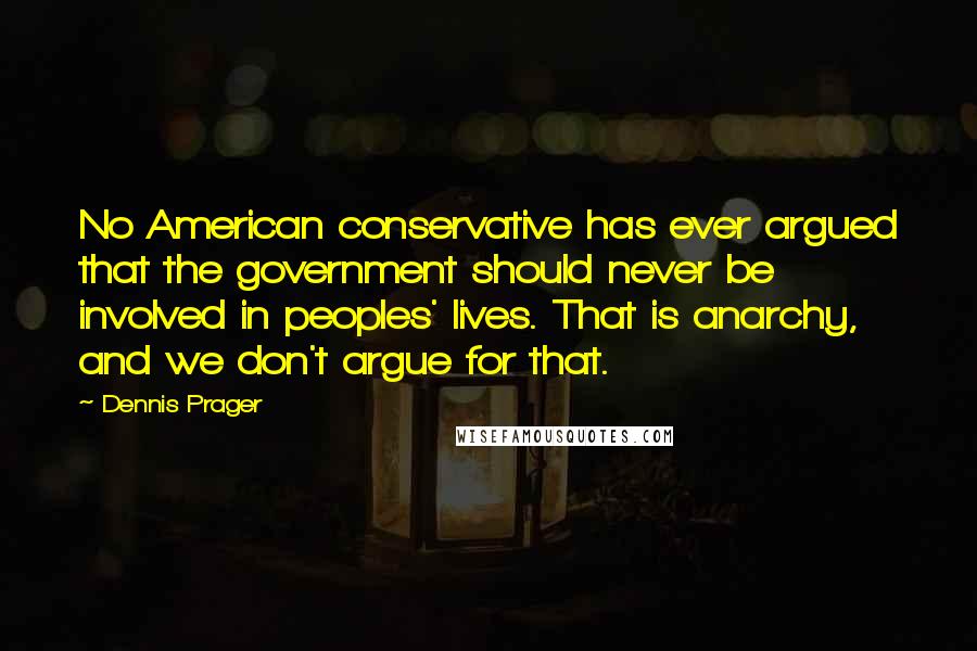 Dennis Prager Quotes: No American conservative has ever argued that the government should never be involved in peoples' lives. That is anarchy, and we don't argue for that.