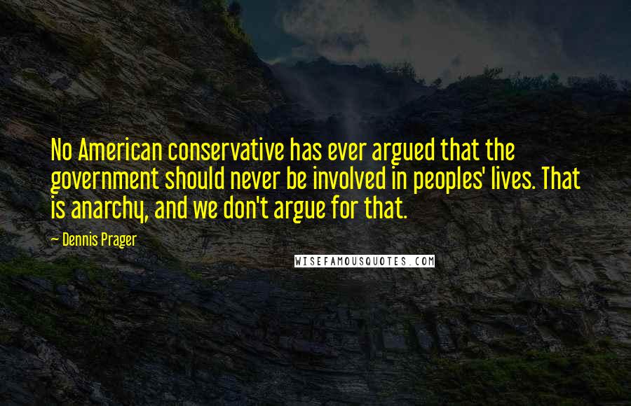 Dennis Prager Quotes: No American conservative has ever argued that the government should never be involved in peoples' lives. That is anarchy, and we don't argue for that.