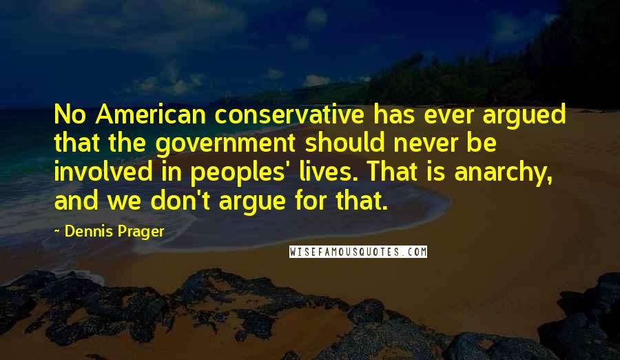 Dennis Prager Quotes: No American conservative has ever argued that the government should never be involved in peoples' lives. That is anarchy, and we don't argue for that.
