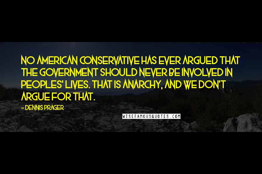 Dennis Prager Quotes: No American conservative has ever argued that the government should never be involved in peoples' lives. That is anarchy, and we don't argue for that.