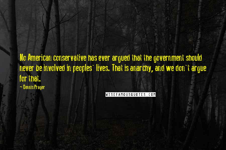 Dennis Prager Quotes: No American conservative has ever argued that the government should never be involved in peoples' lives. That is anarchy, and we don't argue for that.