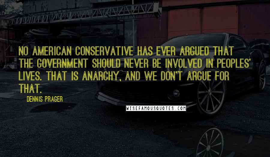 Dennis Prager Quotes: No American conservative has ever argued that the government should never be involved in peoples' lives. That is anarchy, and we don't argue for that.